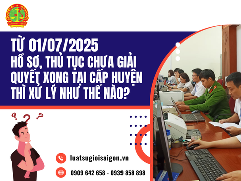 Bỏ cơ quan hành chính cấp huyện, hồ sơ chưa giải quyết xong xử lý thế nào từ ngày 01/7/2025?