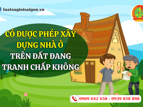 Có được phép xây dựng nhà ở trên đất đang tranh chấp không?