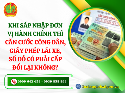 Khi sáp nhập đơn vị hành chính thì Căn cước công dân, Giấy phép lái xe, Sổ đỏ có phải cấp đổi lại không?