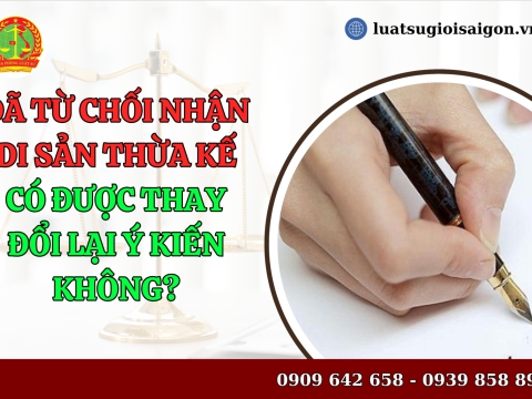 Đã từ chối nhận di sản thừa kế có được thay đổi lại ý kiến không?