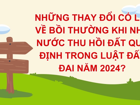 Những thay đổi có lợi về bồi thường khi Nhà nước thu hồi đất quy định trong Luật Đất đai năm 2024?