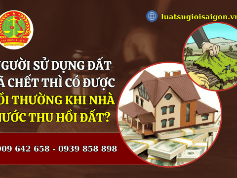 Người sử dụng đất đã chết thì có được bồi thường khi nhà nước thu hồi đất không?