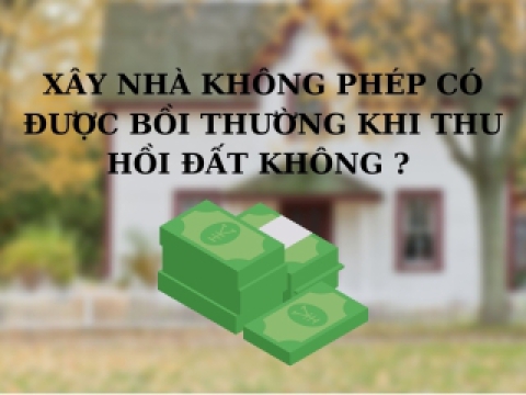Nhà xây dựng không phép có được bồi thường khi thu hồi đất?