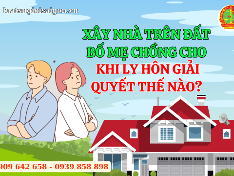 Xây nhà trên đất bố mẹ chồng cho khi ly hôn giải quyết thế nào?