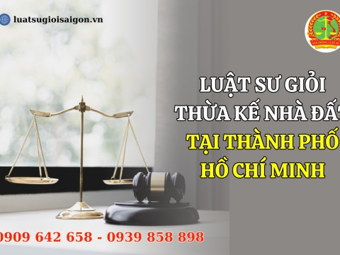 Luật sư giỏi thừa kế nhà đất tại Thành phố Hồ Chí MInh